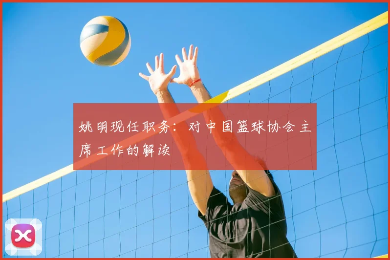 姚明现任职务:对中国篮球协会主席工作的解读