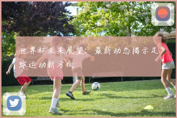 世界杯未来展望：最新动态揭示足球运动新方向