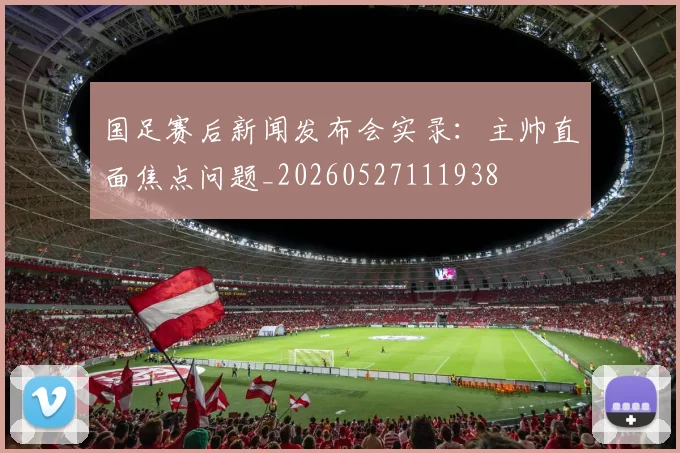 国足赛后新闻发布会实录：主帅直面焦点问题_20260527111938