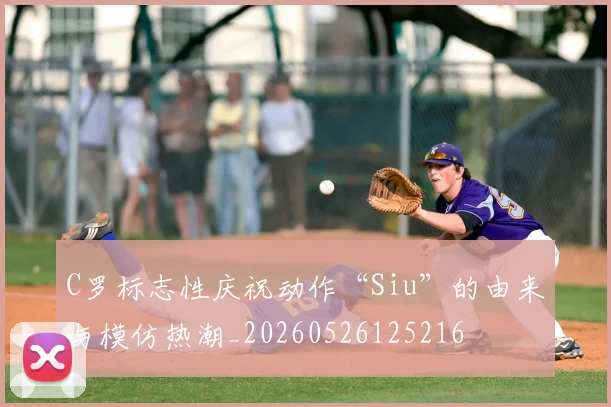 C罗标志性庆祝动作“Siu”的由来与模仿热潮_20260526125216