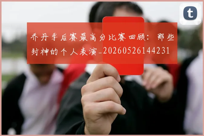 乔丹季后赛最高分比赛回顾:那些封神的个人表演_20260526144231