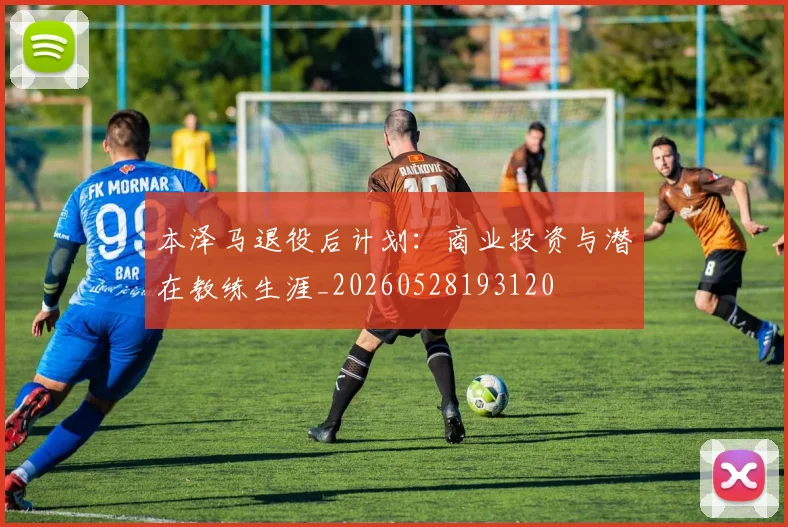 本泽马退役后计划:商业投资与潜在教练生涯_20260528193120