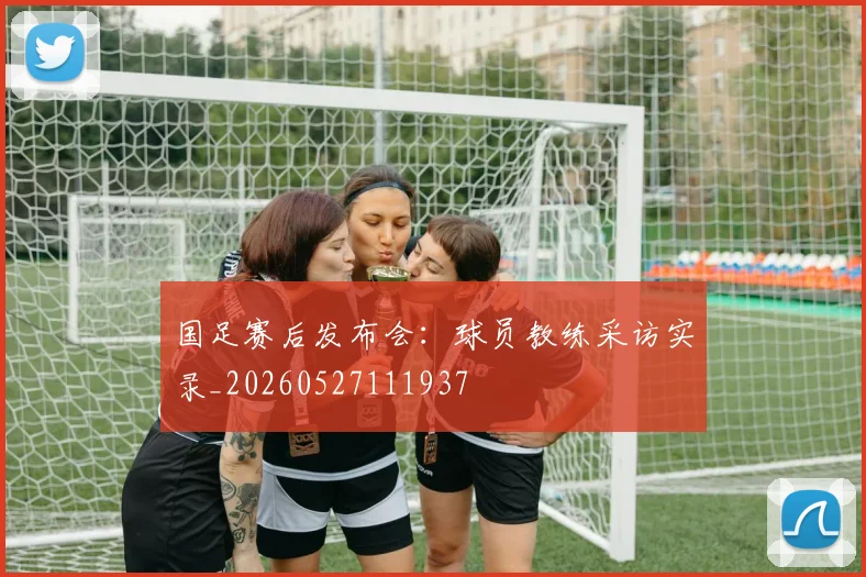 国足赛后发布会:球员教练采访实录_20260527111937