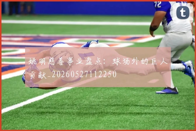 姚明慈善事业盘点:球场外的巨人贡献_20260527112250