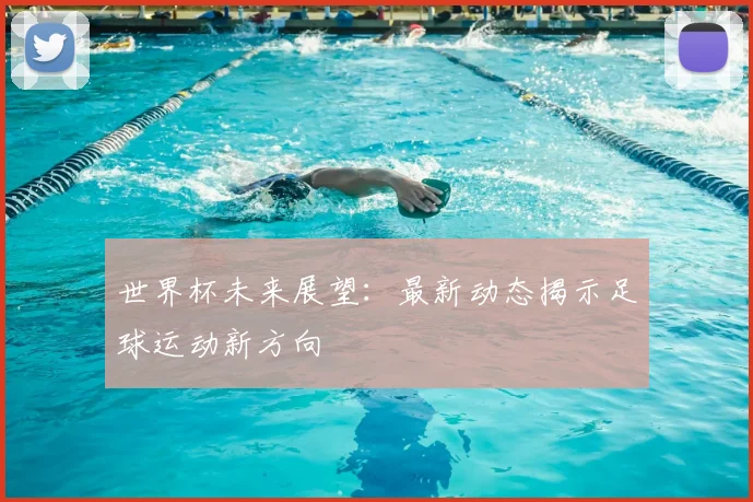 世界杯未来展望：最新动态揭示足球运动新方向