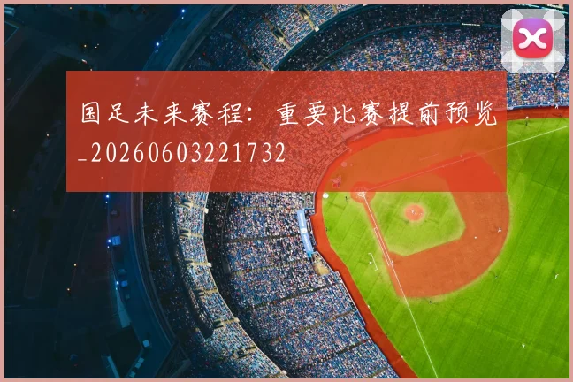 国足未来赛程：重要比赛提前预览_20260603221732