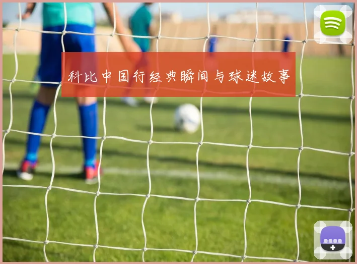 科比中国行经典瞬间与球迷故事