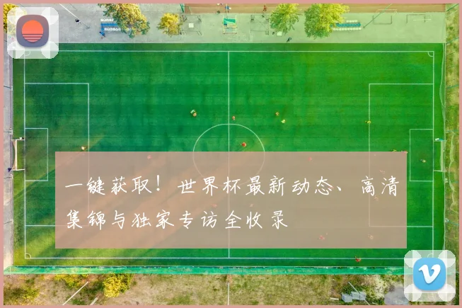 一键获取!世界杯最新动态、高清集锦与独家专访全收录